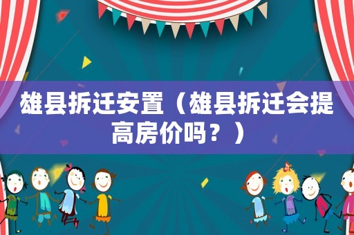 雄縣拆遷安置（雄縣拆遷會提高房價嗎？）