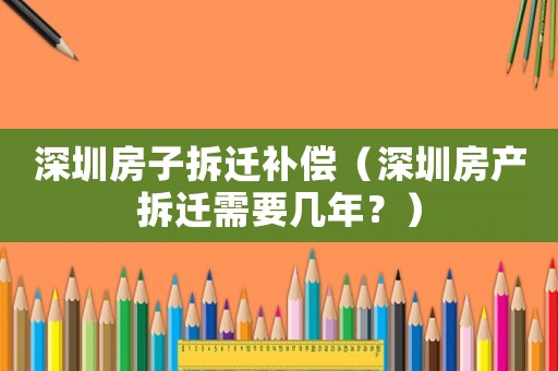 深圳房子拆遷補償（深圳房產拆遷需要幾年？）
