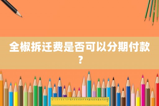 全椒拆遷費(fèi)是否可以分期付款？
