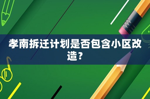 孝南拆遷計(jì)劃是否包含小區(qū)改造？