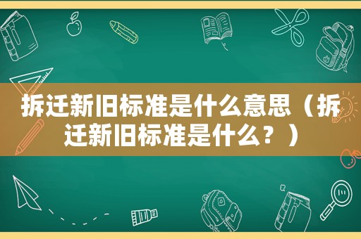 拆遷新舊標(biāo)準(zhǔn)是什么意思（拆遷新舊標(biāo)準(zhǔn)是什么？）