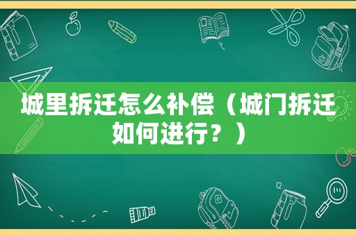城里拆遷怎么補償（城門拆遷如何進行？）