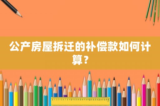 公產房屋拆遷的補償款如何計算？