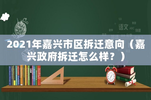 2021年嘉興市區(qū)拆遷意向（嘉興政府拆遷怎么樣？）