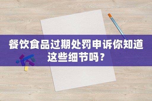 餐飲食品過期處罰申訴你知道這些細節(jié)嗎？