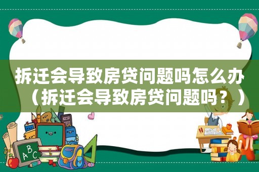 拆遷會導致房貸問題嗎怎么辦（拆遷會導致房貸問題嗎？）