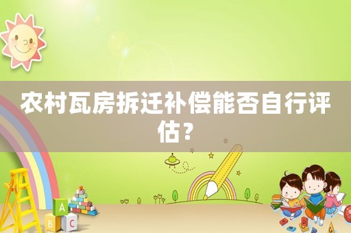 農(nóng)村瓦房拆遷補(bǔ)償能否自行評估？