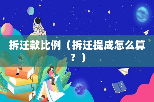 拆遷款比例（拆遷提成怎么算？）