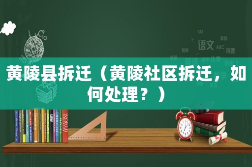 黃陵縣拆遷（黃陵社區拆遷，如何處理？）