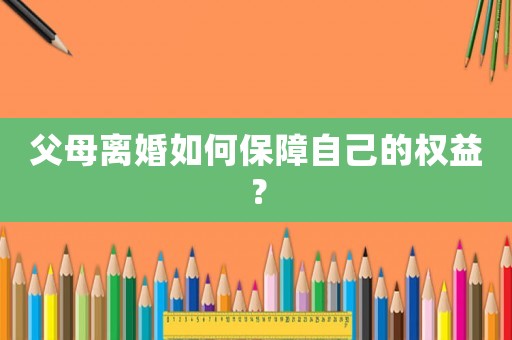 父母離婚如何保障自己的權益？