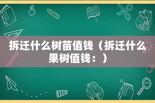 拆遷什么樹苗值錢（拆遷什么果樹值錢：）