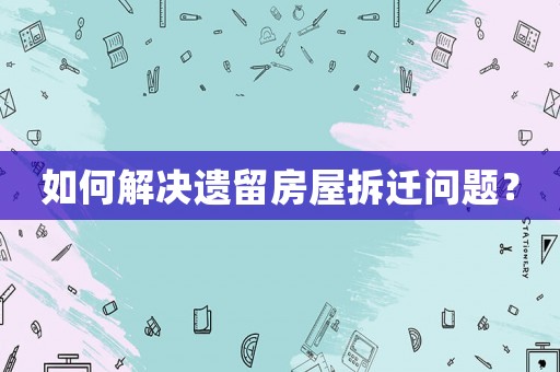 如何解決遺留房屋拆遷問題？
