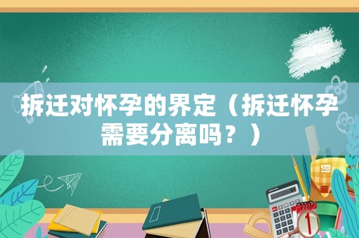 拆遷對懷孕的界定（拆遷懷孕需要分離嗎？）