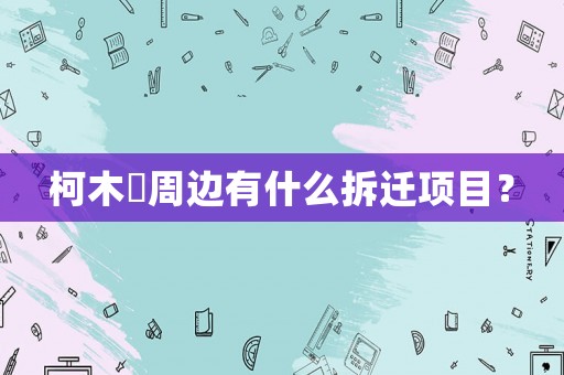 柯木塱周邊有什么拆遷項目？