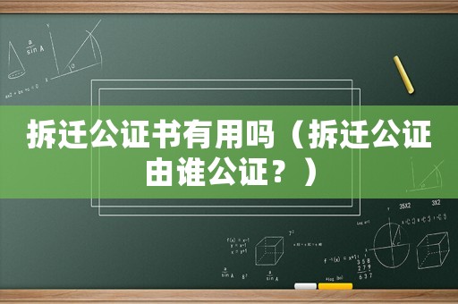 拆遷公證書有用嗎（拆遷公證由誰公證？）