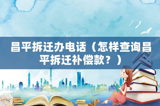 昌平拆遷辦電話（怎樣查詢昌平拆遷補償款？）
