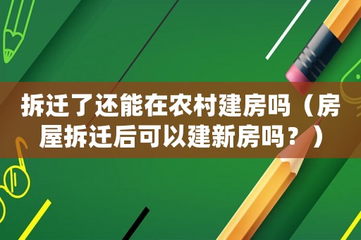 拆遷了還能在農村建房嗎（房屋拆遷后可以建新房嗎？）