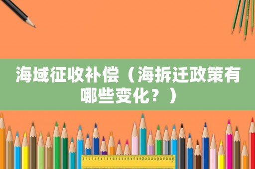 海域征收補償（海拆遷政策有哪些變化？）