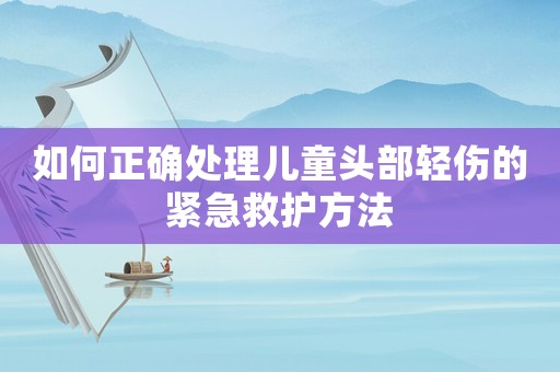 如何正確處理兒童頭部輕傷的緊急救護方法