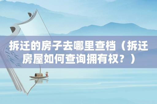 拆遷的房子去哪里查檔（拆遷房屋如何查詢擁有權？）