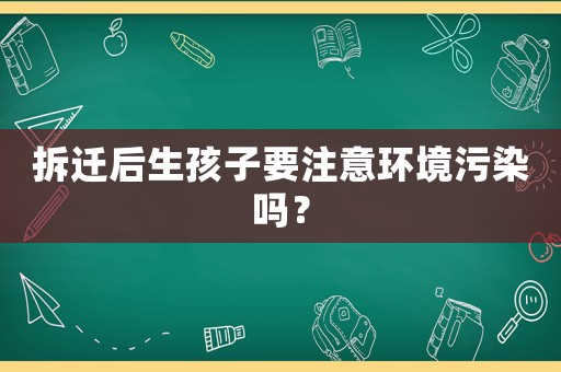 拆遷后生孩子要注意環(huán)境污染嗎？