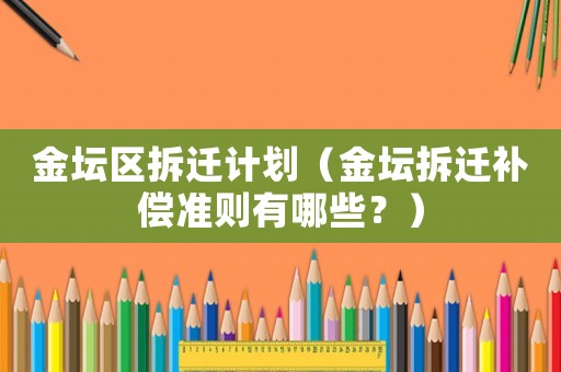 金壇區拆遷計劃（金壇拆遷補償準則有哪些？）