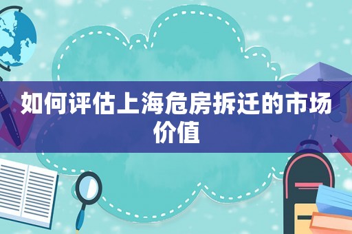 如何評估上海危房拆遷的市場價值