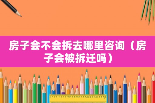 房子會不會拆去哪里咨詢（房子會被拆遷嗎）