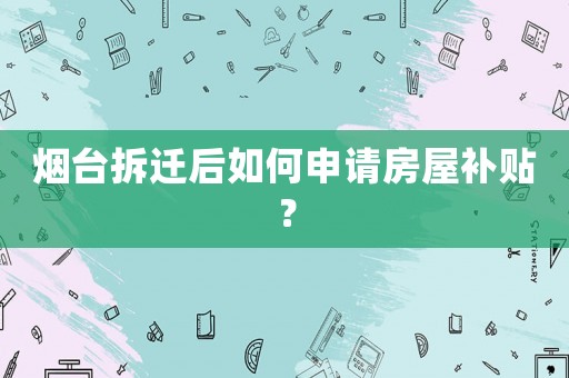 煙臺拆遷后如何申請房屋補貼？