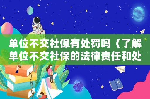 單位不交社保有處罰嗎（了解單位不交社保的法律責任和處罰措施）