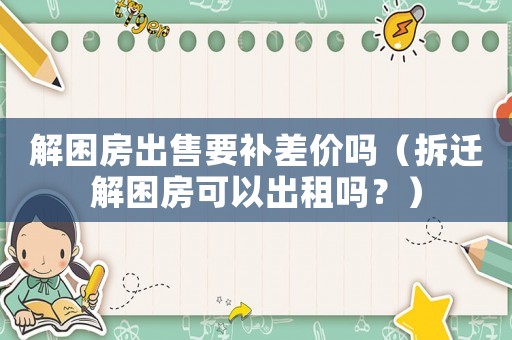 解困房出售要補差價嗎（拆遷解困房可以出租嗎？）