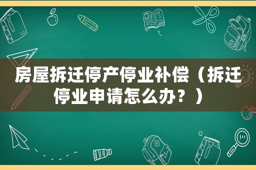 房屋拆遷停產(chǎn)停業(yè)補償（拆遷停業(yè)申請怎么辦？）