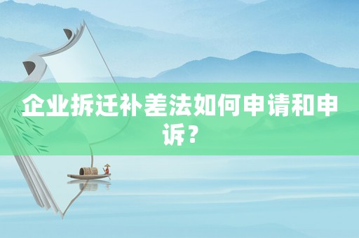 企業(yè)拆遷補(bǔ)差法如何申請和申訴？