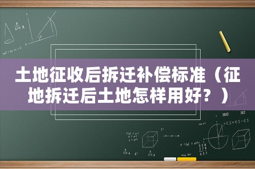 土地征收后拆遷補償標準（征地拆遷后土地怎樣用好？）