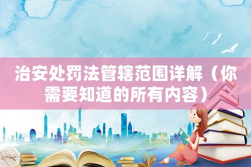 治安處罰法管轄范圍詳解（你需要知道的所有內(nèi)容）