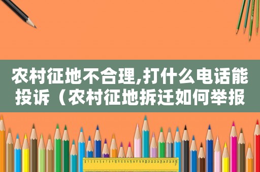 農(nóng)村征地不合理,打什么電話能投訴（農(nóng)村征地拆遷如何舉報(bào)？）