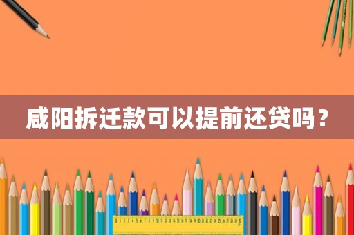 咸陽拆遷款可以提前還貸嗎？