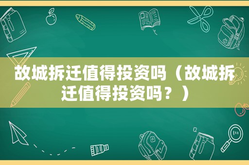 故城拆遷值得投資嗎（故城拆遷值得投資嗎？）