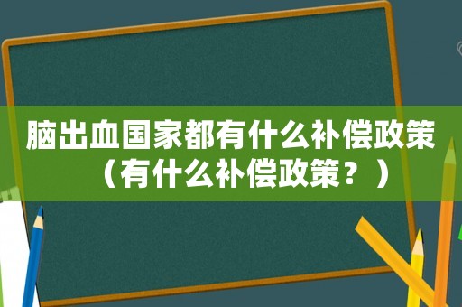 腦出血國家都有什么補(bǔ)償政策（有什么補(bǔ)償政策？）