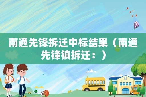 南通先鋒拆遷中標結果（南通先鋒鎮拆遷：）