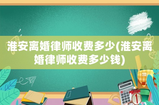 淮安離婚律師收費多少(淮安離婚律師收費多少錢)
