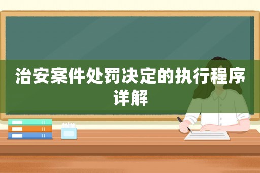 治安案件處罰決定的執行程序詳解