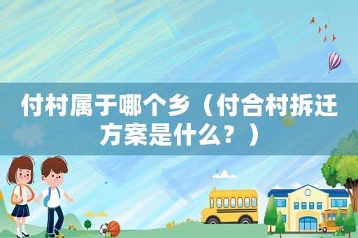 付村屬于哪個鄉（付合村拆遷方案是什么？）
