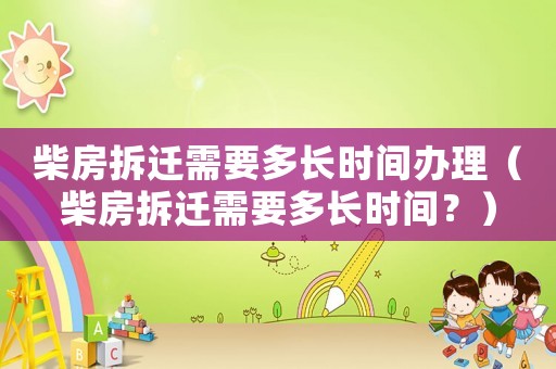 柴房拆遷需要多長時間辦理（柴房拆遷需要多長時間？）