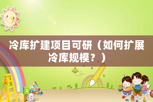 冷庫擴建項目可研（如何擴展冷庫規模？）