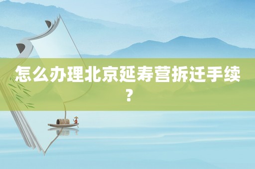怎么辦理北京延壽營(yíng)拆遷手續(xù)？
