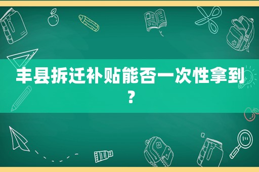 豐縣拆遷補貼能否一次性拿到？