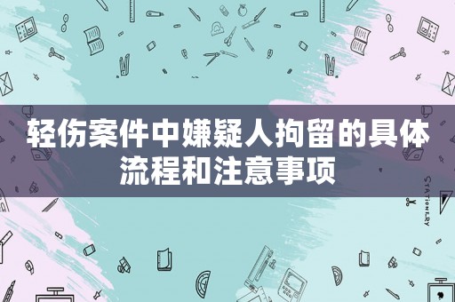 輕傷案件中嫌疑人拘留的具體流程和注意事項
