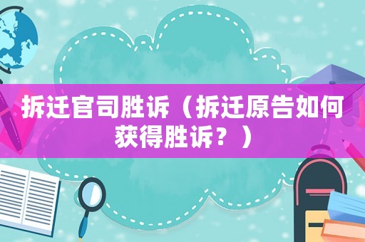 拆遷官司勝訴（拆遷原告如何獲得勝訴？）