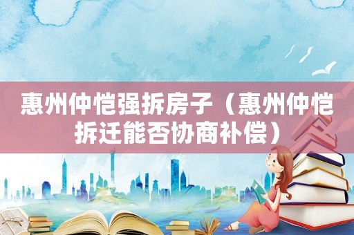 惠州仲愷強拆房子（惠州仲愷拆遷能否協商補償）